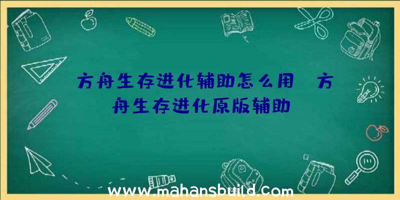 「方舟生存进化辅助怎么用」|方舟生存进化原版辅助